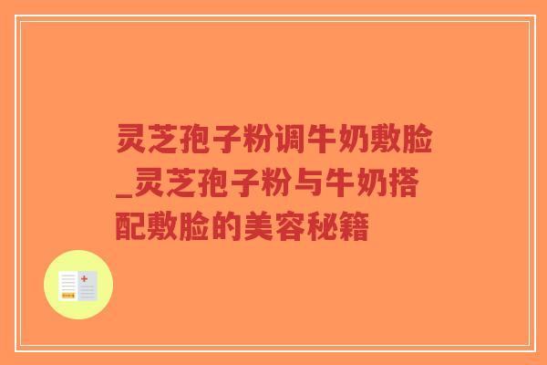 灵芝孢子粉调牛奶敷脸_灵芝孢子粉与牛奶搭配敷脸的美容秘籍