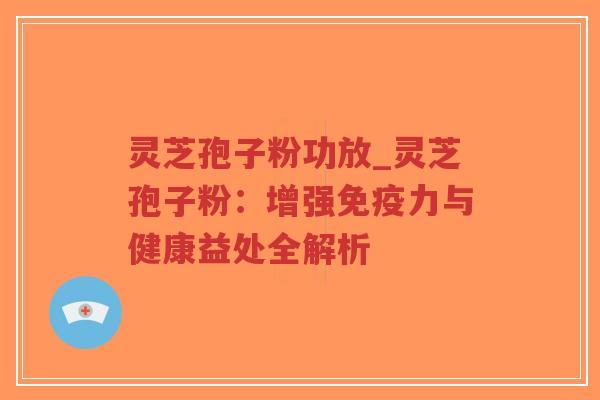 灵芝孢子粉功放_灵芝孢子粉：增强免疫力与健康益处全解析
