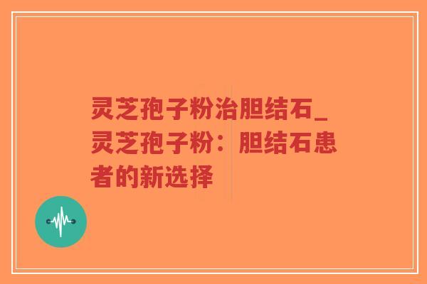 灵芝孢子粉治胆结石_灵芝孢子粉：胆结石患者的新选择
