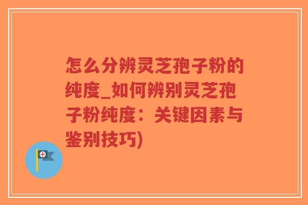 怎么分辨灵芝孢子粉的纯度_如何辨别灵芝孢子粉纯度：关键因素与鉴别技巧)