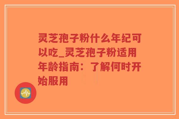 灵芝孢子粉什么年纪可以吃_灵芝孢子粉适用年龄指南：了解何时开始服用