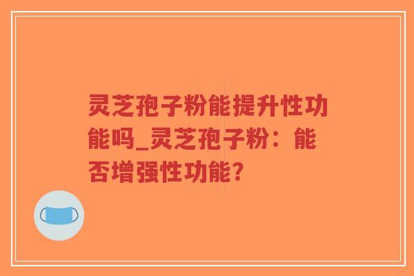 灵芝孢子粉能提升性功能吗_灵芝孢子粉：能否增强性功能？