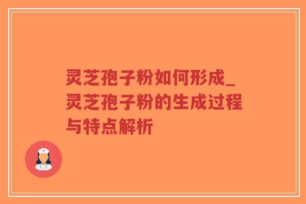 灵芝孢子粉如何形成_灵芝孢子粉的生成过程与特点解析