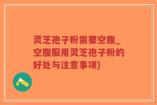 灵芝孢子粉需要空腹_空腹服用灵芝孢子粉的好处与注意事项)