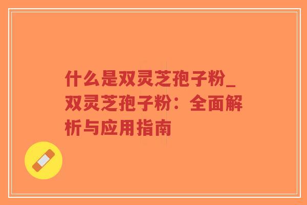 什么是双灵芝孢子粉_双灵芝孢子粉：全面解析与应用指南