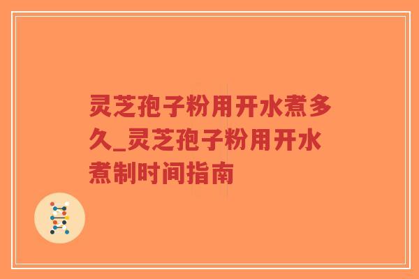 灵芝孢子粉用开水煮多久_灵芝孢子粉用开水煮制时间指南