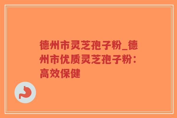 德州市灵芝孢子粉_德州市优质灵芝孢子粉：高效保健