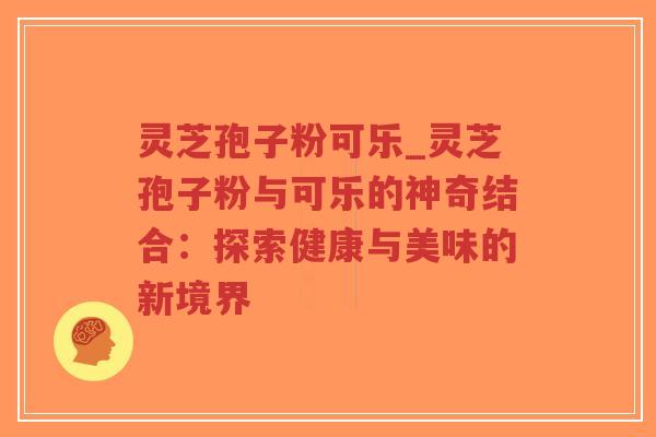灵芝孢子粉可乐_灵芝孢子粉与可乐的神奇结合：探索健康与美味的新境界