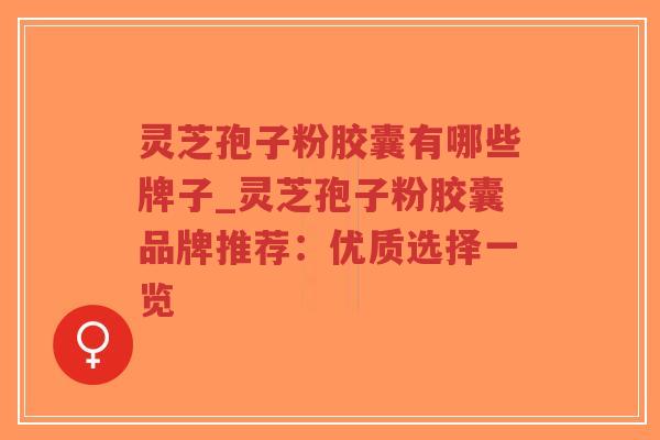 灵芝孢子粉胶囊有哪些牌子_灵芝孢子粉胶囊品牌推荐：优质选择一览