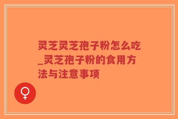 灵芝灵芝孢子粉怎么吃_灵芝孢子粉的食用方法与注意事项