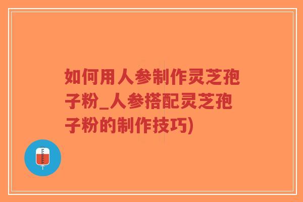 如何用人参制作灵芝孢子粉_人参搭配灵芝孢子粉的制作技巧)