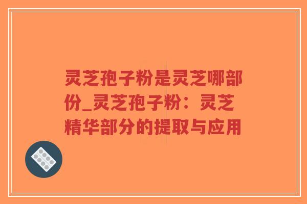 灵芝孢子粉是灵芝哪部份_灵芝孢子粉：灵芝精华部分的提取与应用