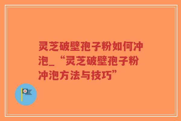 灵芝破壁孢子粉如何冲泡_“灵芝破壁孢子粉冲泡方法与技巧”
