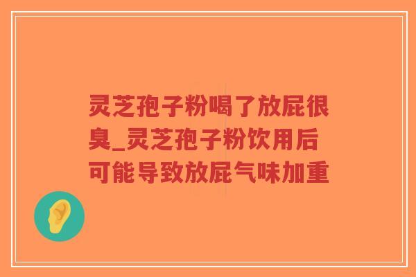 灵芝孢子粉喝了放屁很臭_灵芝孢子粉饮用后可能导致放屁气味加重