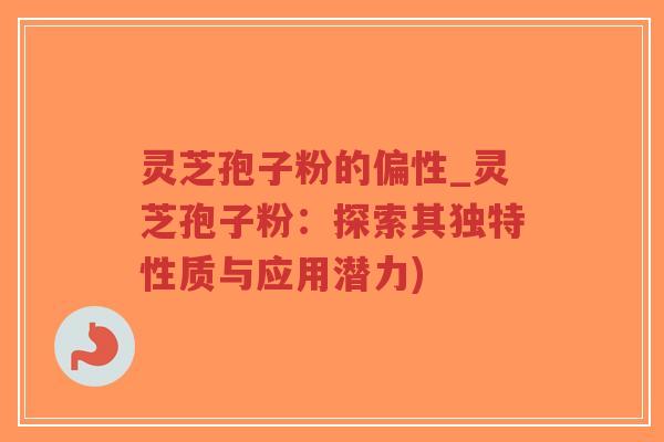 灵芝孢子粉的偏性_灵芝孢子粉：探索其独特性质与应用潜力)
