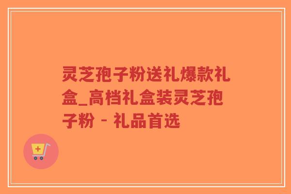 灵芝孢子粉送礼爆款礼盒_高档礼盒装灵芝孢子粉 - 礼品首选