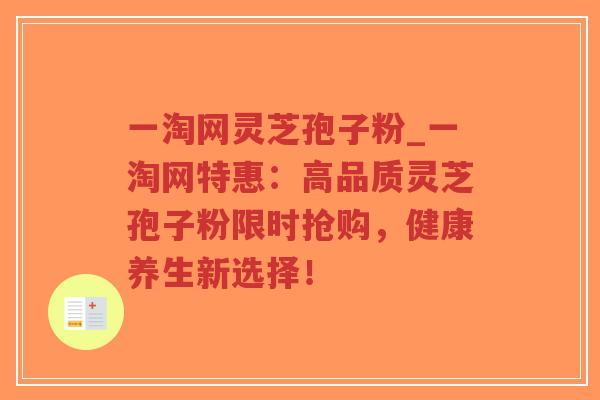 一淘网灵芝孢子粉_一淘网特惠：高品质灵芝孢子粉限时抢购，健康养生新选择！