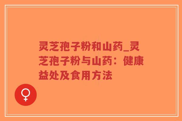 灵芝孢子粉和山药_灵芝孢子粉与山药：健康益处及食用方法