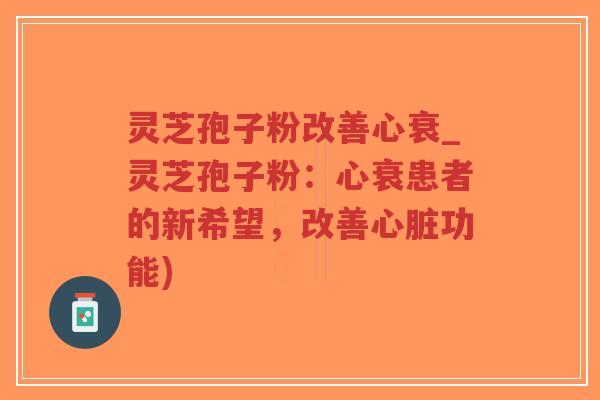 灵芝孢子粉改善心衰_灵芝孢子粉：心衰患者的新希望，改善心脏功能)