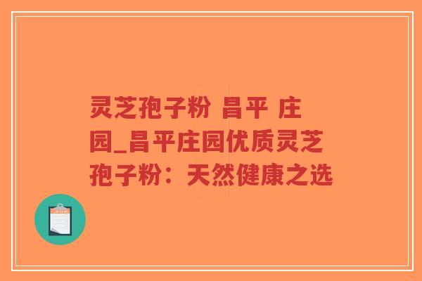 灵芝孢子粉 昌平 庄园_昌平庄园优质灵芝孢子粉：天然健康之选