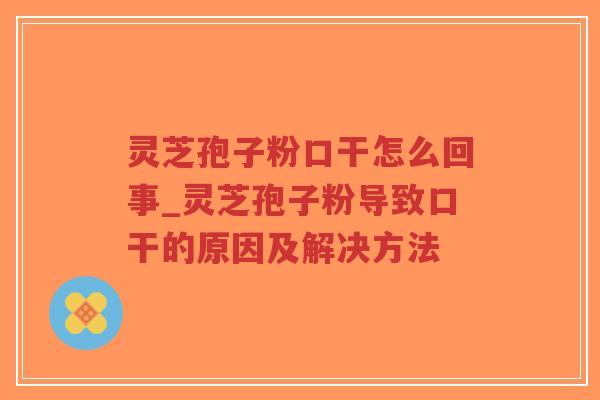 灵芝孢子粉口干怎么回事_灵芝孢子粉导致口干的原因及解决方法