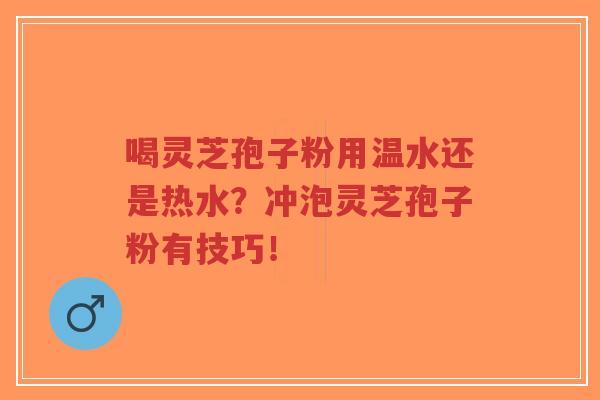 喝灵芝孢子粉用温水还是热水？冲泡灵芝孢子粉有技巧！