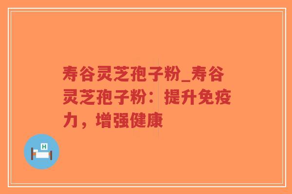 寿谷灵芝孢子粉_寿谷灵芝孢子粉：提升免疫力，增强健康