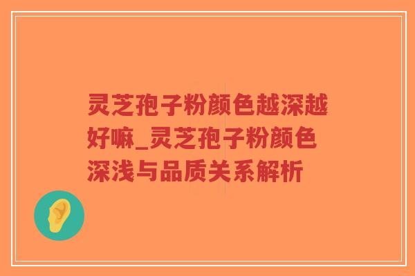 灵芝孢子粉颜色越深越好嘛_灵芝孢子粉颜色深浅与品质关系解析