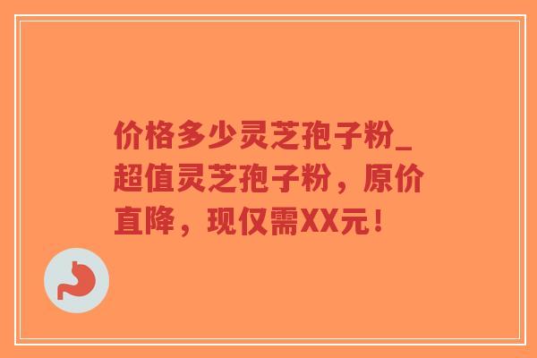价格多少灵芝孢子粉_超值灵芝孢子粉，原价直降，现仅需XX元！