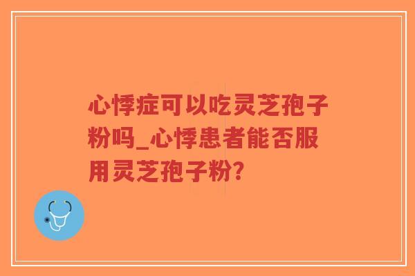 心悸症可以吃灵芝孢子粉吗_心悸患者能否服用灵芝孢子粉？