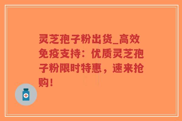灵芝孢子粉出货_高效免疫支持：优质灵芝孢子粉限时特惠，速来抢购！