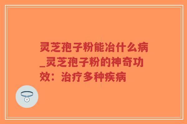 灵芝孢子粉能冶什么病_灵芝孢子粉的神奇功效：治疗多种疾病