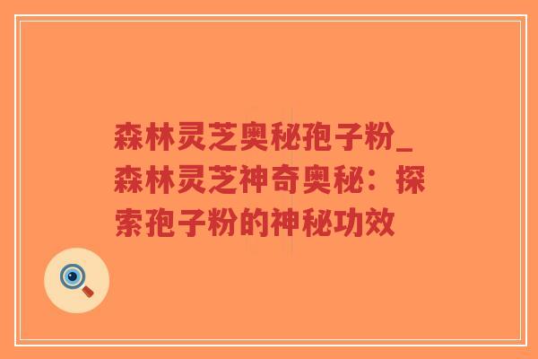 森林灵芝奥秘孢子粉_森林灵芝神奇奥秘：探索孢子粉的神秘功效
