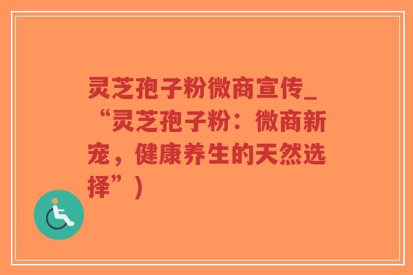 灵芝孢子粉微商宣传_“灵芝孢子粉：微商新宠，健康养生的天然选择”)