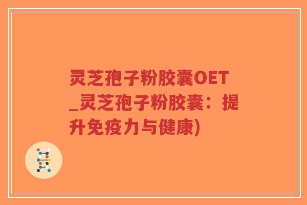 灵芝孢子粉胶囊OET_灵芝孢子粉胶囊：提升免疫力与健康)
