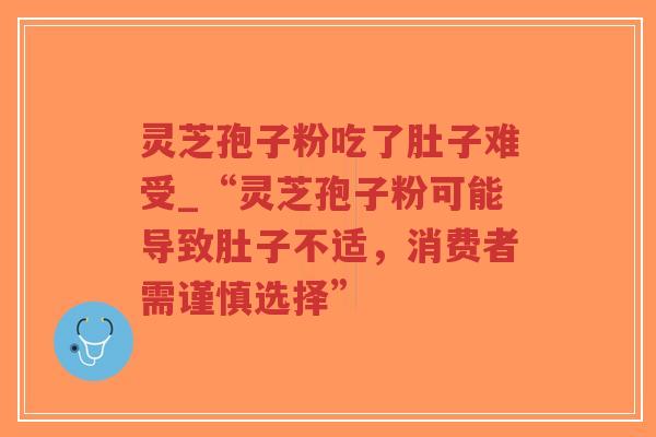 灵芝孢子粉吃了肚子难受_“灵芝孢子粉可能导致肚子不适，消费者需谨慎选择”