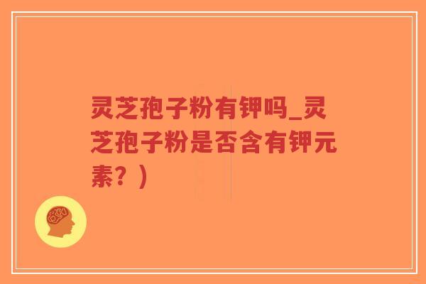 灵芝孢子粉有钾吗_灵芝孢子粉是否含有钾元素？)