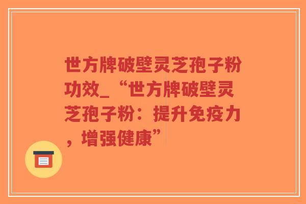 世方牌破壁灵芝孢子粉功效_“世方牌破壁灵芝孢子粉：提升免疫力，增强健康”
