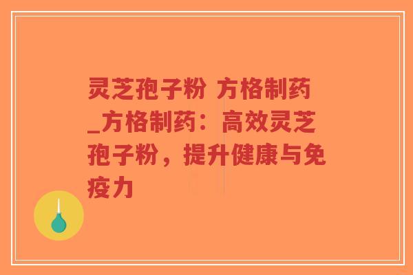 灵芝孢子粉 方格制药_方格制药：高效灵芝孢子粉，提升健康与免疫力