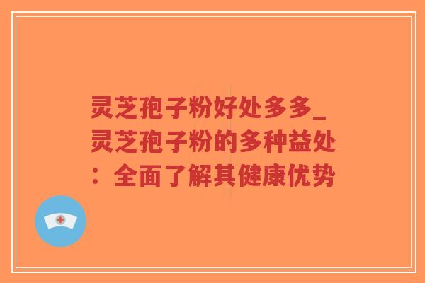 灵芝孢子粉好处多多_灵芝孢子粉的多种益处：全面了解其健康优势