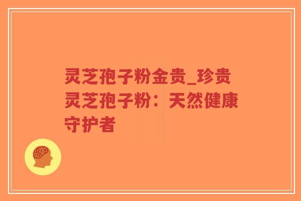 灵芝孢子粉金贵_珍贵灵芝孢子粉：天然健康守护者