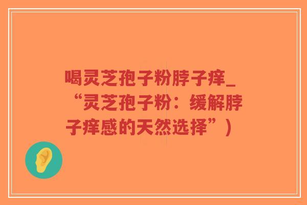 喝灵芝孢子粉脖子痒_“灵芝孢子粉：缓解脖子痒感的天然选择”)