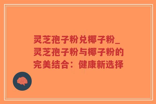灵芝孢子粉兑椰子粉_灵芝孢子粉与椰子粉的完美结合：健康新选择
