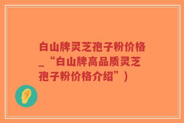 白山牌灵芝孢子粉价格_“白山牌高品质灵芝孢子粉价格介绍”)