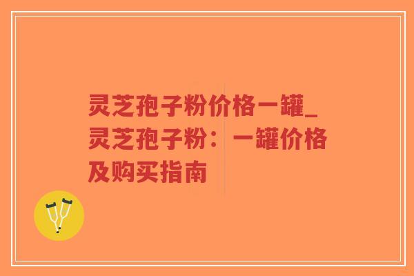 灵芝孢子粉价格一罐_灵芝孢子粉：一罐价格及购买指南
