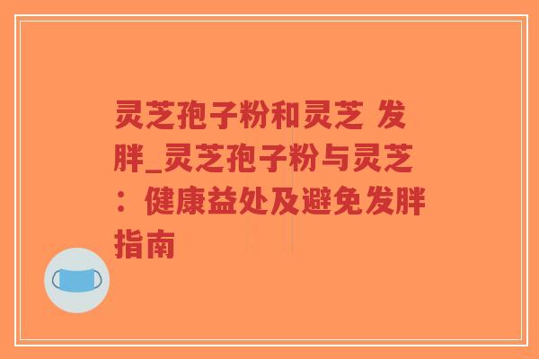 灵芝孢子粉和灵芝 发胖_灵芝孢子粉与灵芝：健康益处及避免发胖指南