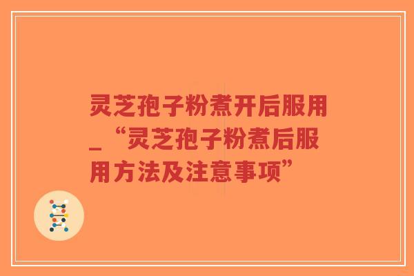 灵芝孢子粉煮开后服用_“灵芝孢子粉煮后服用方法及注意事项”