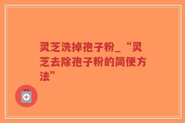 灵芝洗掉孢子粉_“灵芝去除孢子粉的简便方法”