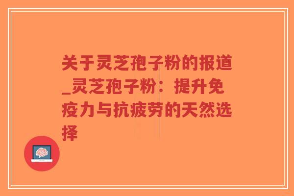 关于灵芝孢子粉的报道_灵芝孢子粉：提升免疫力与抗疲劳的天然选择