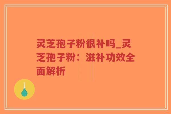 灵芝孢子粉很补吗_灵芝孢子粉：滋补功效全面解析